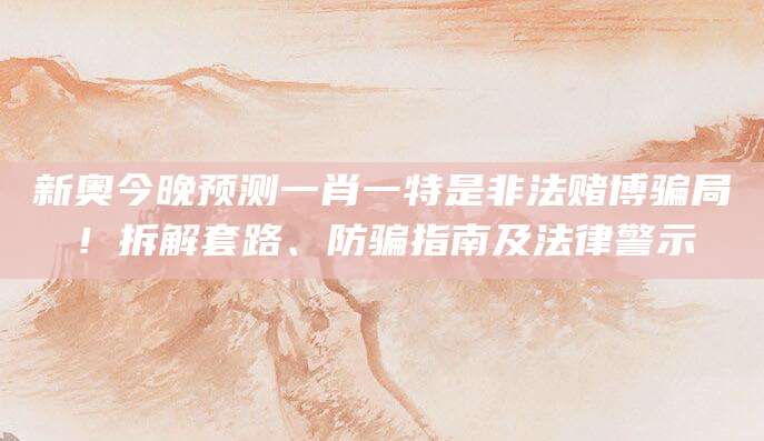 新奥今晚预测一肖一特是非法赌博骗局!拆解套路、防骗指南及法律警示