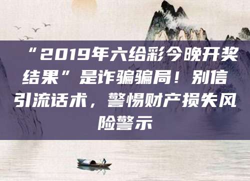 “2019年六给彩今晚开奖结果”是诈骗骗局!别信引流话术,警惕财产损失风险警示