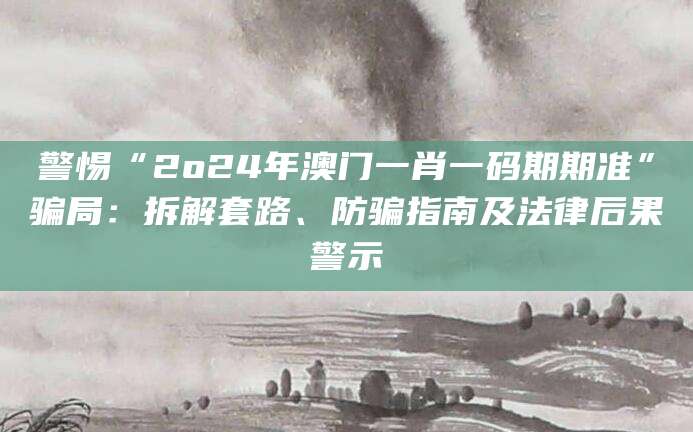 警惕“2o24年澳门一肖一码期期准”骗局:拆解套路、防骗指南及法律后果警示