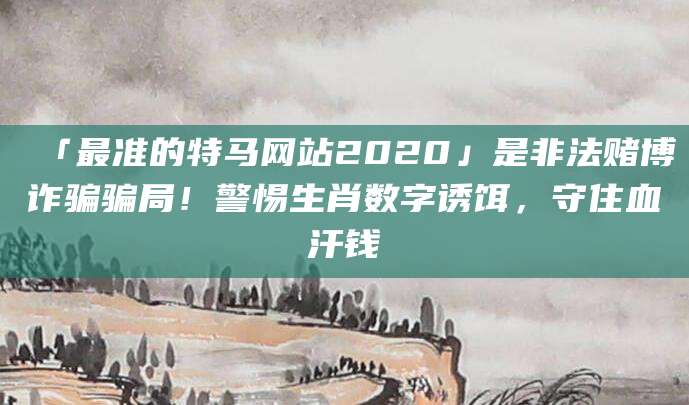 「最准的特马网站2020」是非法赌博诈骗骗局！警惕生肖数字诱饵，守住血汗钱