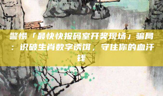 警惕「最快快报码室开奖现场」骗局:识破生肖数字诱饵,守住你的血汗钱