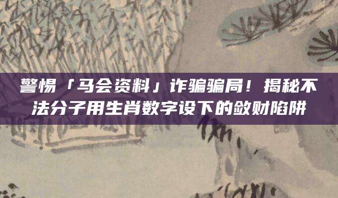 警惕「马会资料」诈骗骗局！揭秘不法分子用生肖数字设下的敛财陷阱