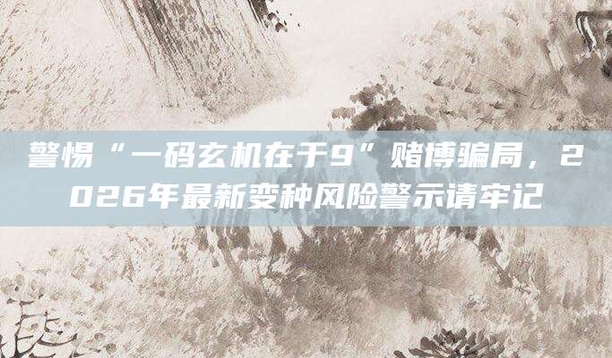 警惕“一码玄机在于9”赌博骗局,2026年最新变种风险警示请牢记