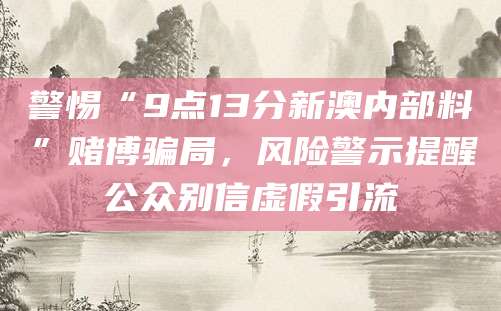警惕“9点13分新澳内部料”赌博骗局,风险警示提醒公众别信虚假引流