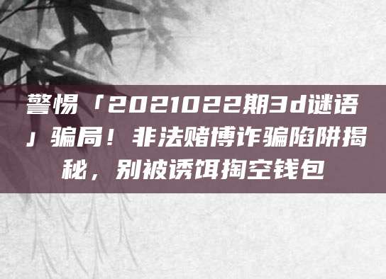 警惕「2021022期3d谜语」骗局!非法赌博诈骗陷阱揭秘,别被诱饵掏空钱包